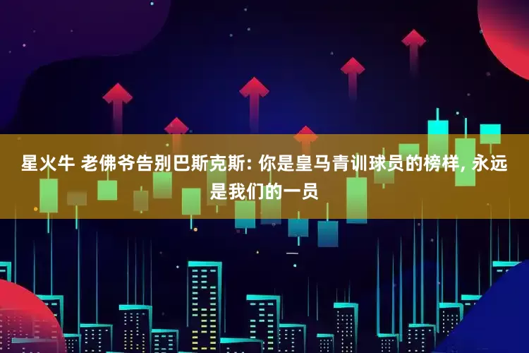 星火牛 老佛爷告别巴斯克斯: 你是皇马青训球员的榜样, 永远是我们的一员