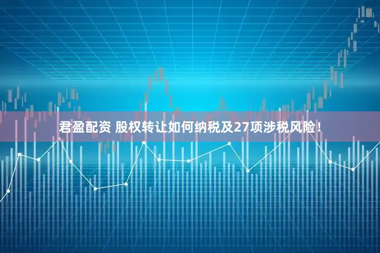 君盈配资 股权转让如何纳税及27项涉税风险！