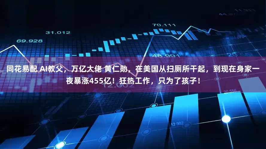 同花易配 AI教父，万亿大佬 黄仁勋，在美国从扫厕所干起，到现在身家一夜暴涨455亿！狂热工作，只为了孩子！