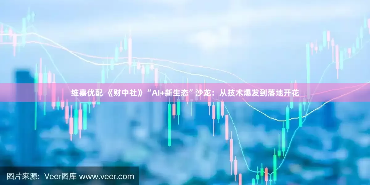 维嘉优配 《财中社》“AI+新生态”沙龙：从技术爆发到落地开花