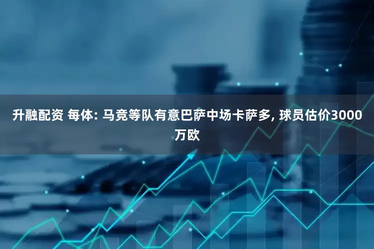 升融配资 每体: 马竞等队有意巴萨中场卡萨多, 球员估价3000万欧