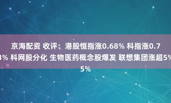 京海配资 收评：港股恒指涨0.68% 科指涨0.73% 科网股分化 生物医药概念股爆发 联想集团涨超5%