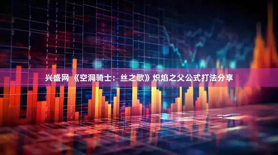兴盛网 《空洞骑士：丝之歌》炽焰之父公式打法分享
