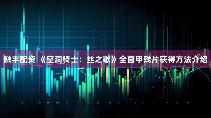 融丰配资 《空洞骑士：丝之歌》全面甲残片获得方法介绍