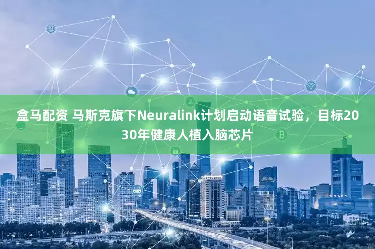 盒马配资 马斯克旗下Neuralink计划启动语音试验，目标2030年健康人植入脑芯片