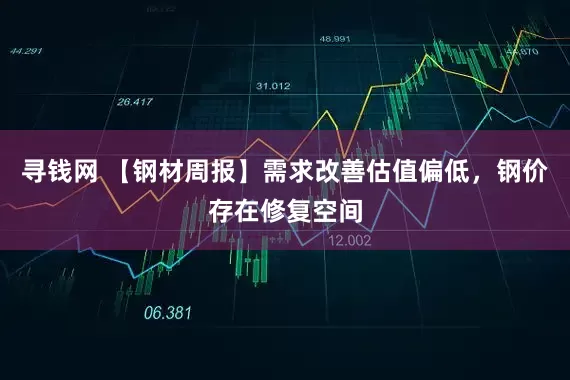 寻钱网 【钢材周报】需求改善估值偏低，钢价存在修复空间