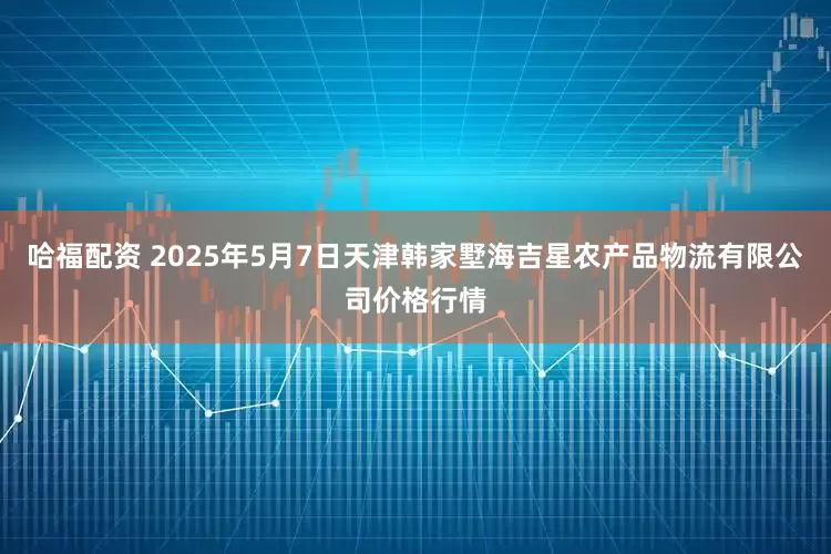 哈福配资 2025年5月7日天津韩家墅海吉星农产品物流有限公司价格行情