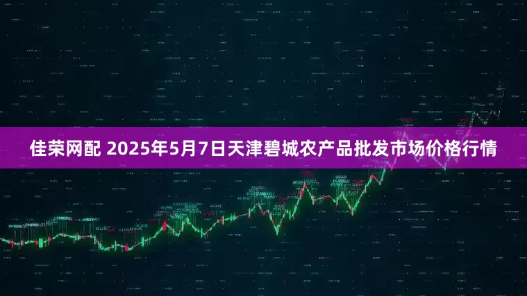 佳荣网配 2025年5月7日天津碧城农产品批发市场价格行情
