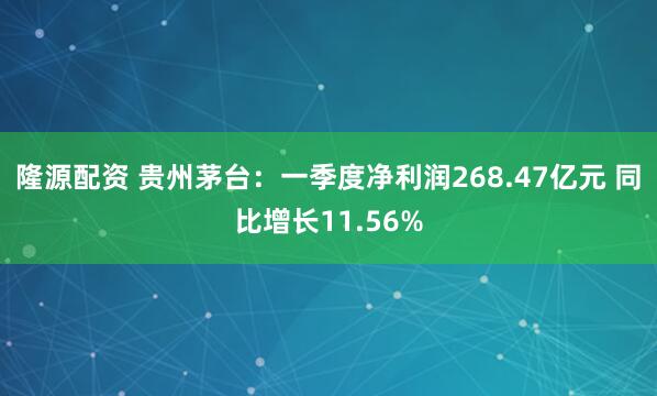 隆源配资 贵州茅台：一季度净利润268.47亿元 同比增长11.56%