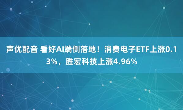 声优配音 看好AI端侧落地！消费电子ETF上涨0.13%，胜宏科技上涨4.96%