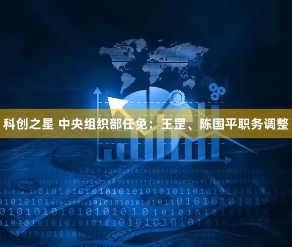 科创之星 中央组织部任免：王罡、陈国平职务调整