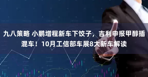 九八策略 小鹏增程新车下饺子，吉利申报甲醇插混车！10月工信部车展8大新车解读