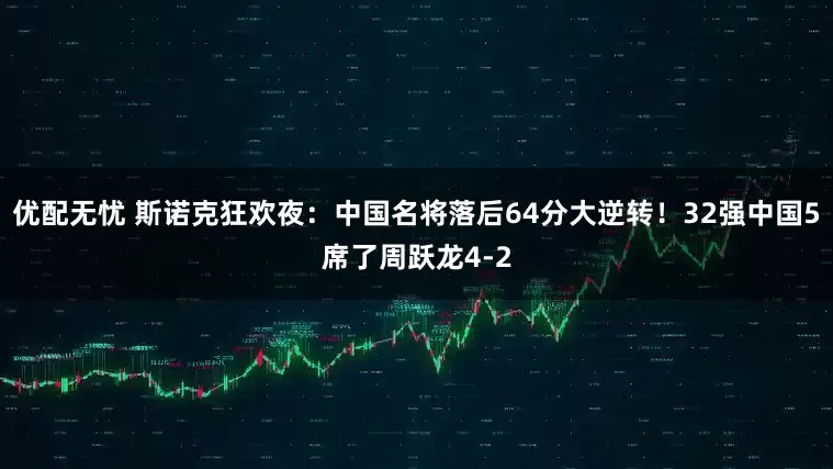 优配无忧 斯诺克狂欢夜:中国名将落后64分大逆转!32强中国5席了周跃龙4-2