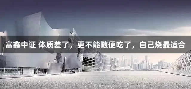 富鑫中证 体质差了，更不能随便吃了，自己烧最适合