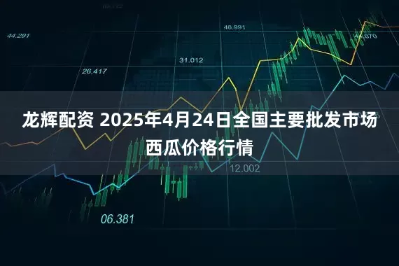 龙辉配资 2025年4月24日全国主要批发市场西瓜价格行情