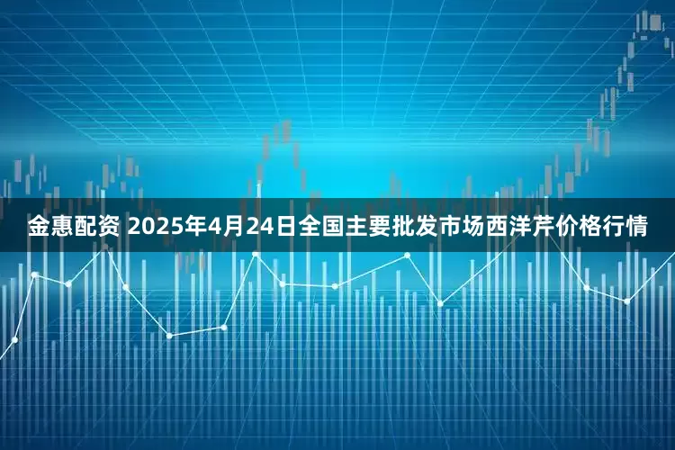 金惠配资 2025年4月24日全国主要批发市场西洋芹价格行情
