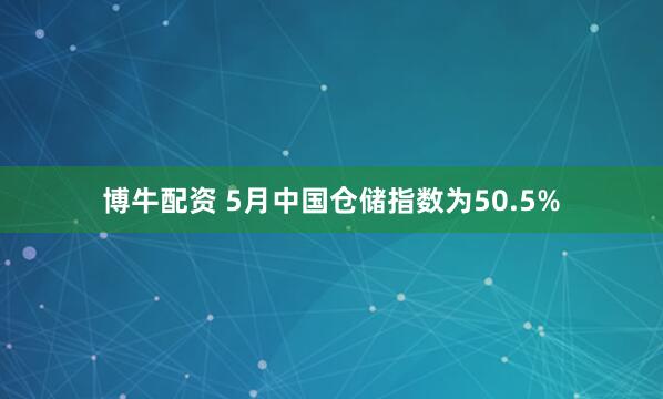 博牛配资 5月中国仓储指数为50.5%