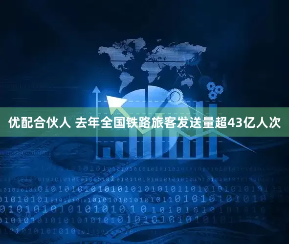 优配合伙人 去年全国铁路旅客发送量超43亿人次