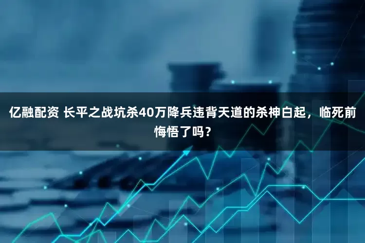 亿融配资 长平之战坑杀40万降兵违背天道的杀神白起，临死前悔悟了吗？