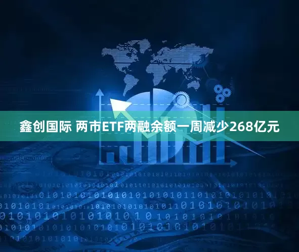 鑫创国际 两市ETF两融余额一周减少268亿元