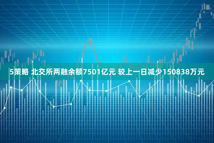 5策略 北交所两融余额7501亿元 较上一日减少150838万元
