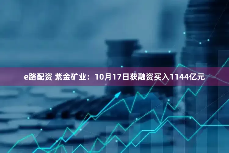 e路配资 紫金矿业：10月17日获融资买入1144亿元
