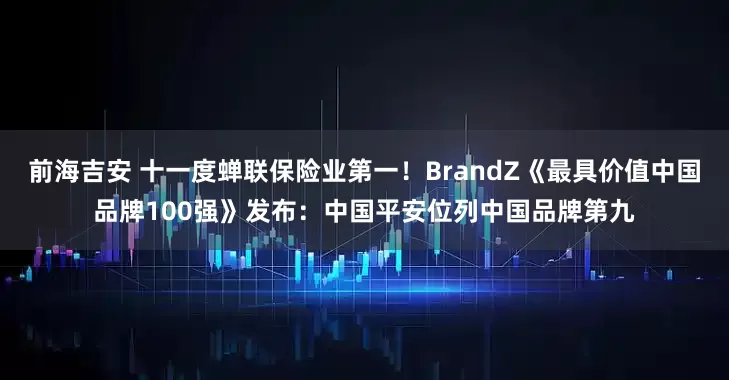 前海吉安 十一度蝉联保险业第一！BrandZ《最具价值中国品牌100强》发布：中国平安位列中国品牌第九