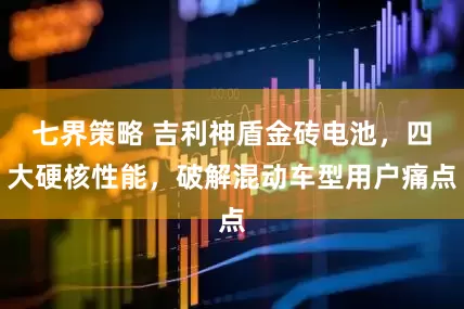 七界策略 吉利神盾金砖电池，四大硬核性能，破解混动车型用户痛点