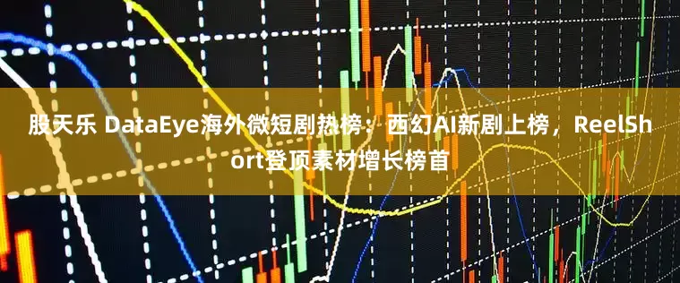 股天乐 DataEye海外微短剧热榜：西幻AI新剧上榜，ReelShort登顶素材增长榜首