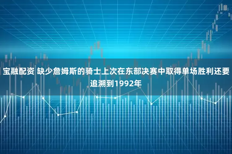 宝融配资 缺少詹姆斯的骑士上次在东部决赛中取得单场胜利还要追溯到1992年