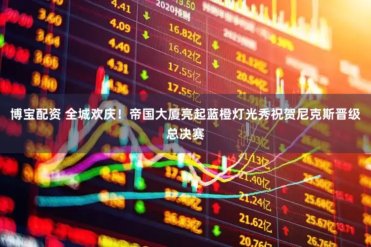 博宝配资 全城欢庆！帝国大厦亮起蓝橙灯光秀祝贺尼克斯晋级总决赛