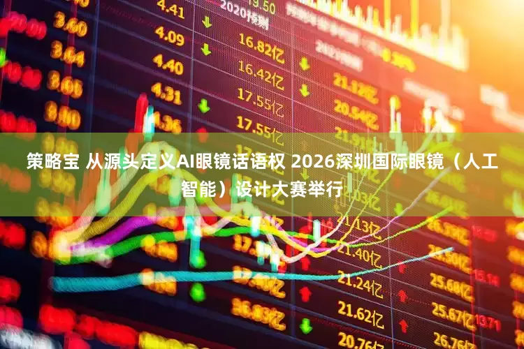 策略宝 从源头定义AI眼镜话语权 2026深圳国际眼镜（人工智能）设计大赛举行