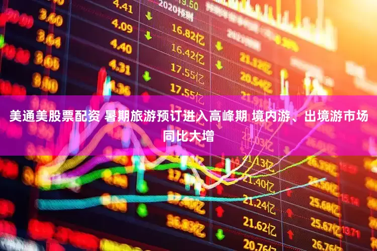 美通美股票配资 暑期旅游预订进入高峰期 境内游、出境游市场同比大增