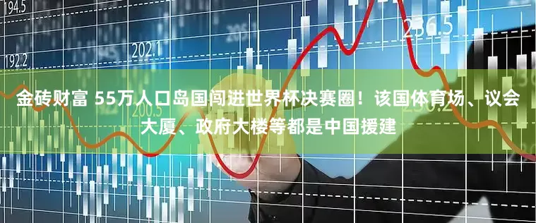金砖财富 55万人口岛国闯进世界杯决赛圈！该国体育场、议会大厦、政府大楼等都是中国援建